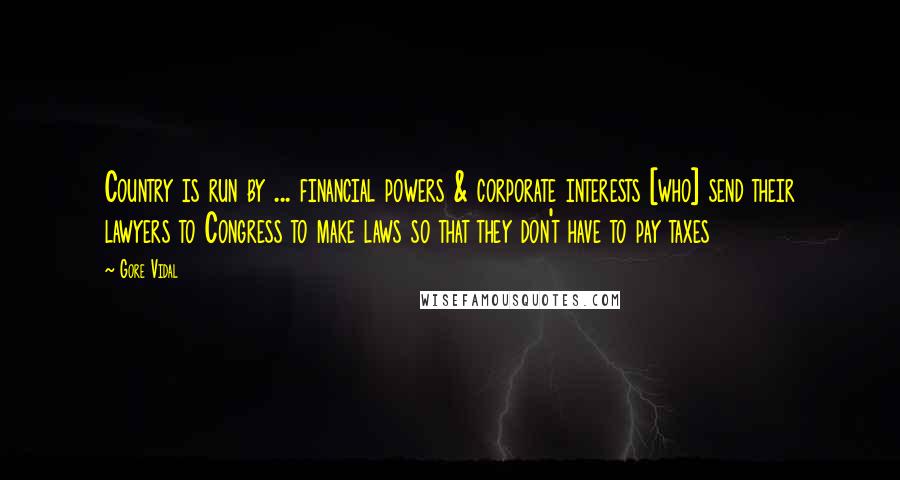 Gore Vidal Quotes: Country is run by ... financial powers & corporate interests [who] send their lawyers to Congress to make laws so that they don't have to pay taxes