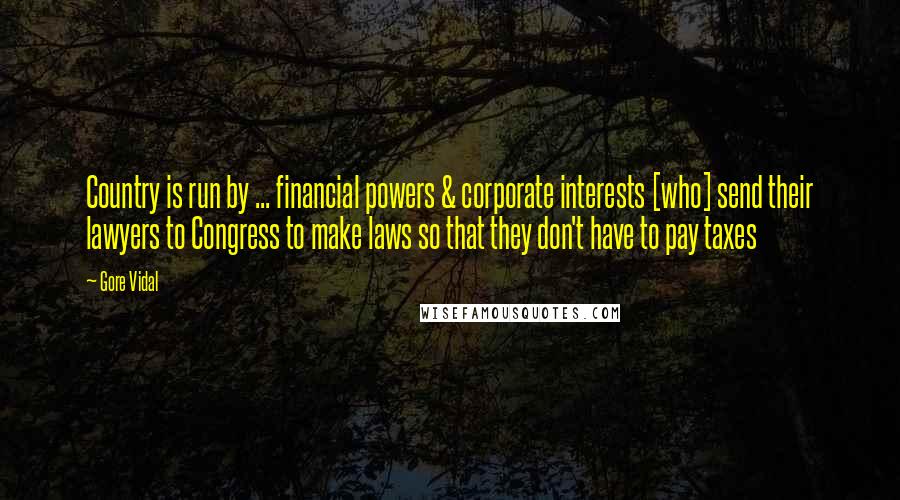 Gore Vidal Quotes: Country is run by ... financial powers & corporate interests [who] send their lawyers to Congress to make laws so that they don't have to pay taxes