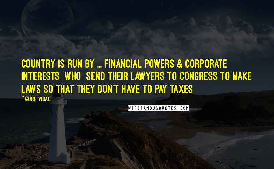 Gore Vidal Quotes: Country is run by ... financial powers & corporate interests [who] send their lawyers to Congress to make laws so that they don't have to pay taxes