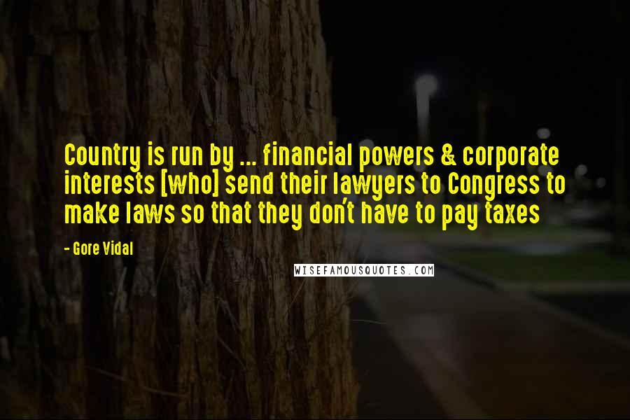 Gore Vidal Quotes: Country is run by ... financial powers & corporate interests [who] send their lawyers to Congress to make laws so that they don't have to pay taxes