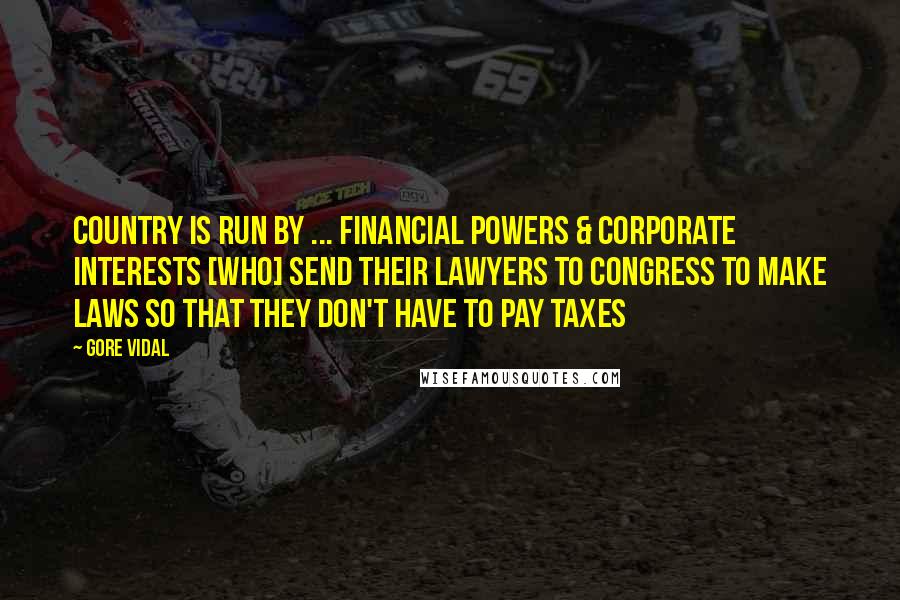 Gore Vidal Quotes: Country is run by ... financial powers & corporate interests [who] send their lawyers to Congress to make laws so that they don't have to pay taxes
