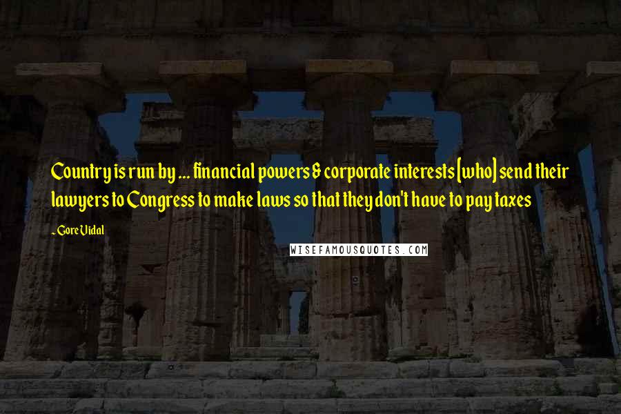 Gore Vidal Quotes: Country is run by ... financial powers & corporate interests [who] send their lawyers to Congress to make laws so that they don't have to pay taxes