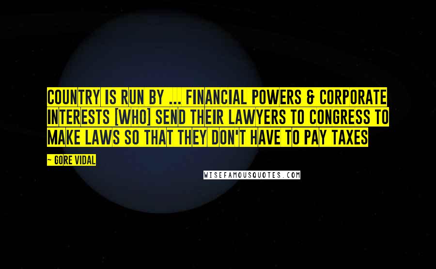 Gore Vidal Quotes: Country is run by ... financial powers & corporate interests [who] send their lawyers to Congress to make laws so that they don't have to pay taxes