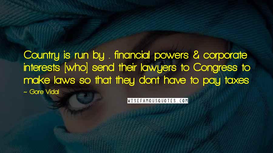 Gore Vidal Quotes: Country is run by ... financial powers & corporate interests [who] send their lawyers to Congress to make laws so that they don't have to pay taxes