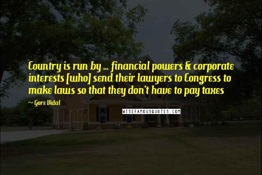Gore Vidal Quotes: Country is run by ... financial powers & corporate interests [who] send their lawyers to Congress to make laws so that they don't have to pay taxes