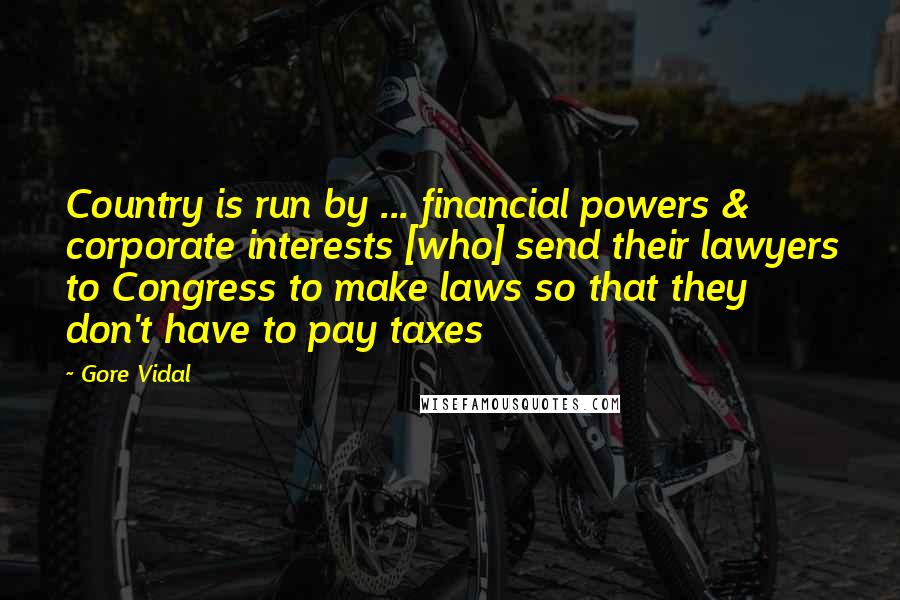 Gore Vidal Quotes: Country is run by ... financial powers & corporate interests [who] send their lawyers to Congress to make laws so that they don't have to pay taxes