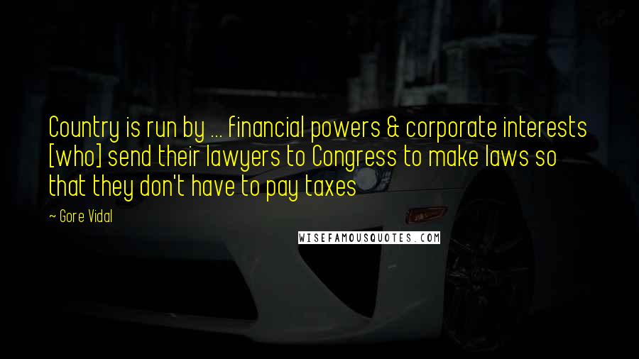 Gore Vidal Quotes: Country is run by ... financial powers & corporate interests [who] send their lawyers to Congress to make laws so that they don't have to pay taxes
