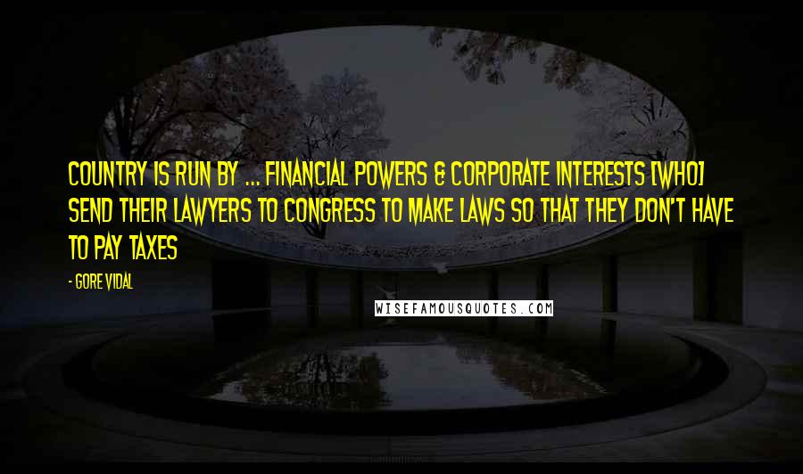 Gore Vidal Quotes: Country is run by ... financial powers & corporate interests [who] send their lawyers to Congress to make laws so that they don't have to pay taxes