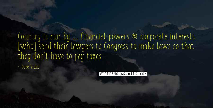 Gore Vidal Quotes: Country is run by ... financial powers & corporate interests [who] send their lawyers to Congress to make laws so that they don't have to pay taxes