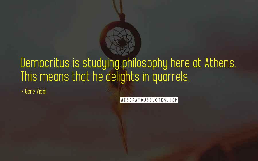Gore Vidal Quotes: Democritus is studying philosophy here at Athens. This means that he delights in quarrels.