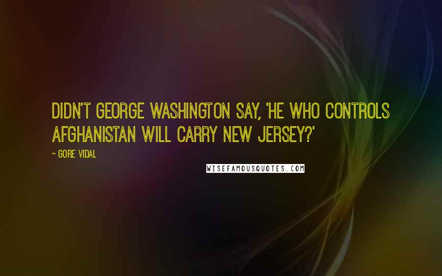 Gore Vidal Quotes: Didn't George Washington say, 'He who controls Afghanistan will carry New Jersey?'