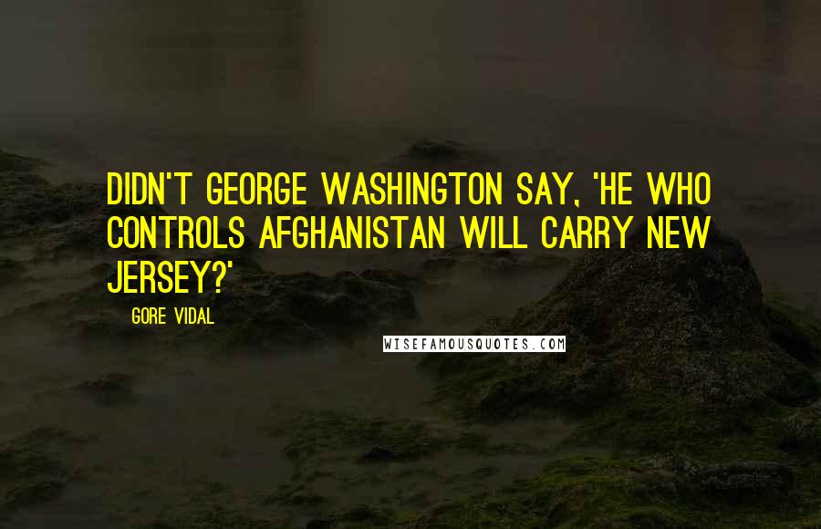 Gore Vidal Quotes: Didn't George Washington say, 'He who controls Afghanistan will carry New Jersey?'