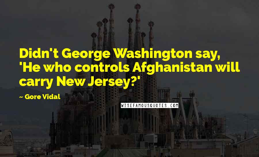 Gore Vidal Quotes: Didn't George Washington say, 'He who controls Afghanistan will carry New Jersey?'