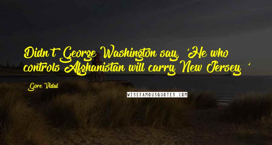 Gore Vidal Quotes: Didn't George Washington say, 'He who controls Afghanistan will carry New Jersey?'