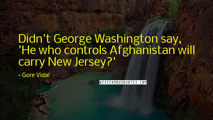 Gore Vidal Quotes: Didn't George Washington say, 'He who controls Afghanistan will carry New Jersey?'