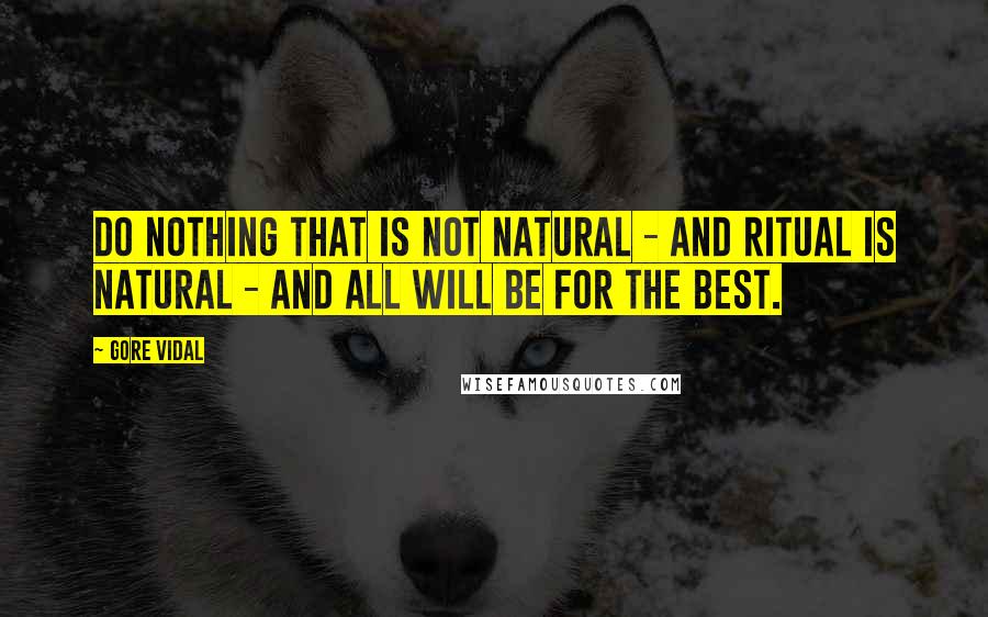 Gore Vidal Quotes: Do nothing that is not natural - and ritual is natural - and all will be for the best.