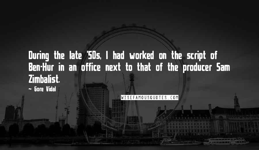 Gore Vidal Quotes: During the late '50s, I had worked on the script of Ben-Hur in an office next to that of the producer Sam Zimbalist.