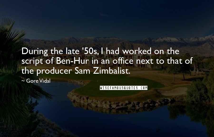 Gore Vidal Quotes: During the late '50s, I had worked on the script of Ben-Hur in an office next to that of the producer Sam Zimbalist.