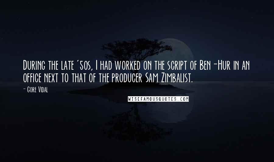 Gore Vidal Quotes: During the late '50s, I had worked on the script of Ben-Hur in an office next to that of the producer Sam Zimbalist.