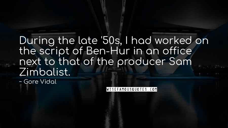 Gore Vidal Quotes: During the late '50s, I had worked on the script of Ben-Hur in an office next to that of the producer Sam Zimbalist.