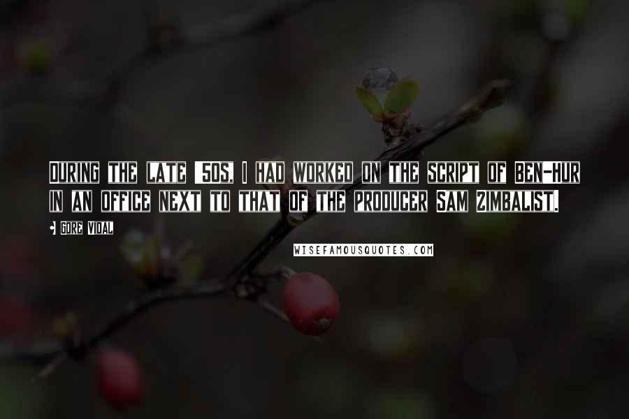 Gore Vidal Quotes: During the late '50s, I had worked on the script of Ben-Hur in an office next to that of the producer Sam Zimbalist.