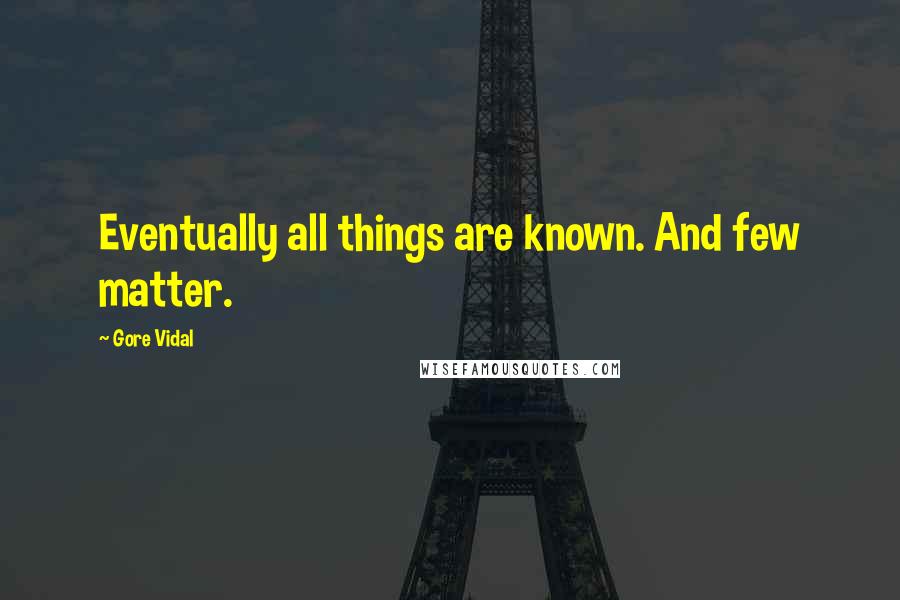 Gore Vidal Quotes: Eventually all things are known. And few matter.