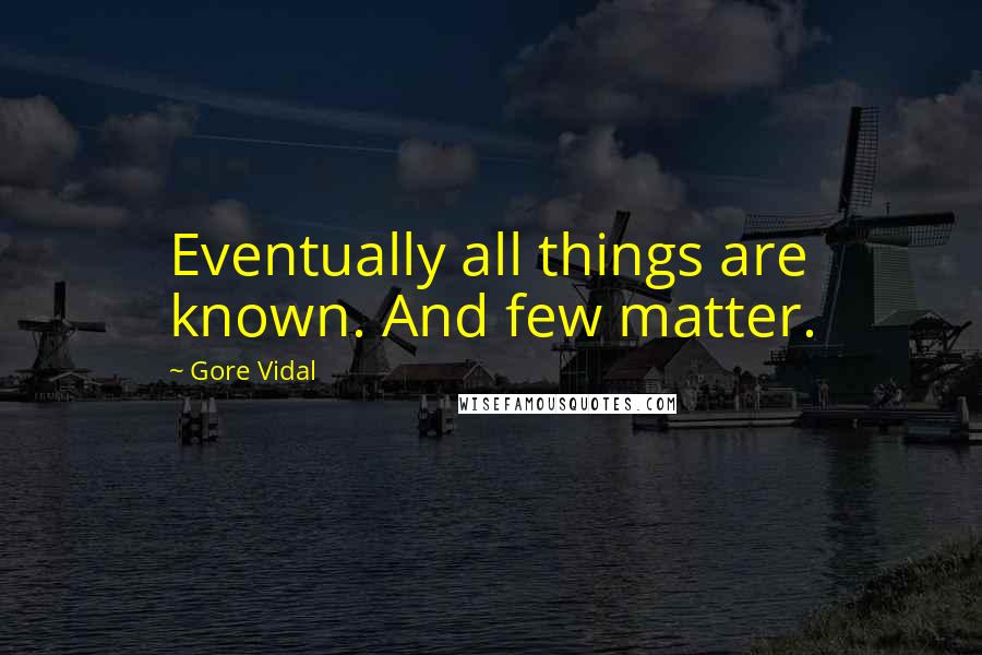 Gore Vidal Quotes: Eventually all things are known. And few matter.