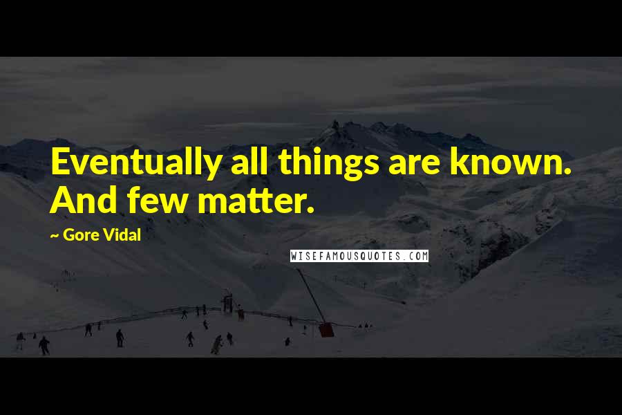 Gore Vidal Quotes: Eventually all things are known. And few matter.