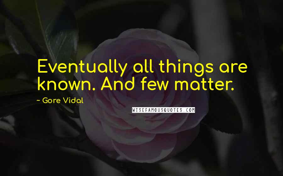 Gore Vidal Quotes: Eventually all things are known. And few matter.