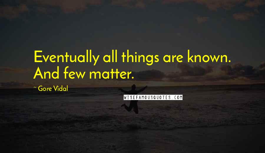 Gore Vidal Quotes: Eventually all things are known. And few matter.
