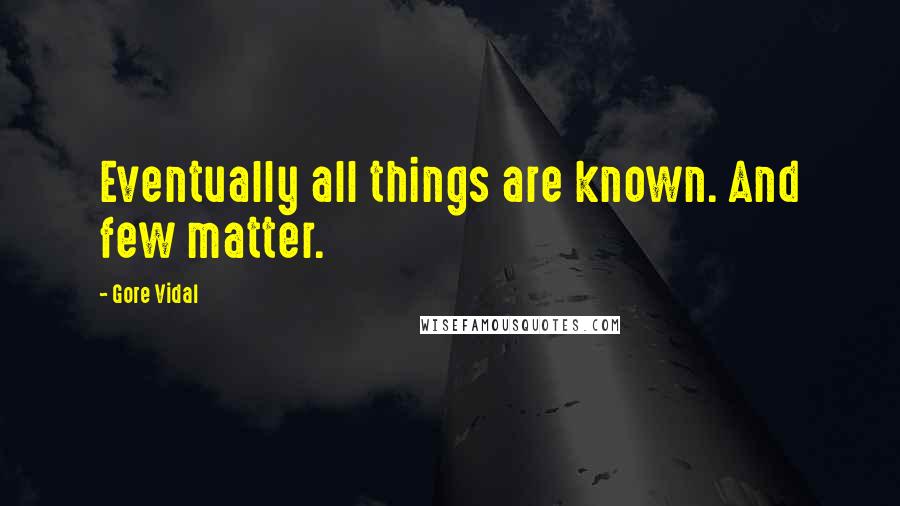 Gore Vidal Quotes: Eventually all things are known. And few matter.