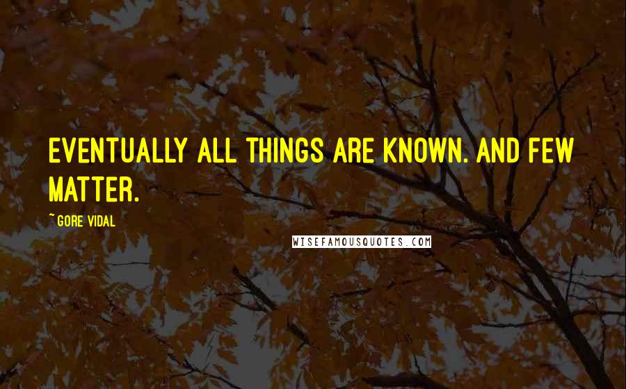 Gore Vidal Quotes: Eventually all things are known. And few matter.