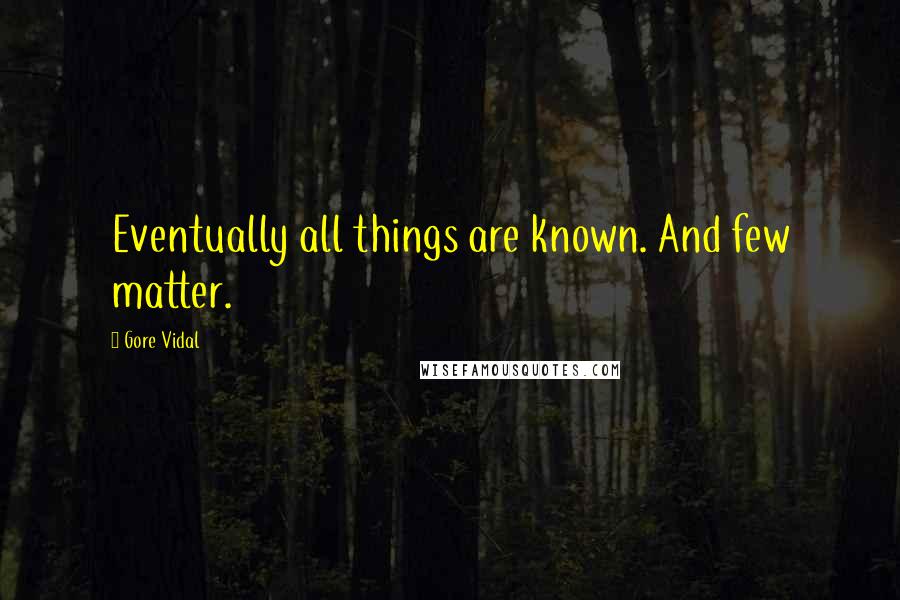 Gore Vidal Quotes: Eventually all things are known. And few matter.