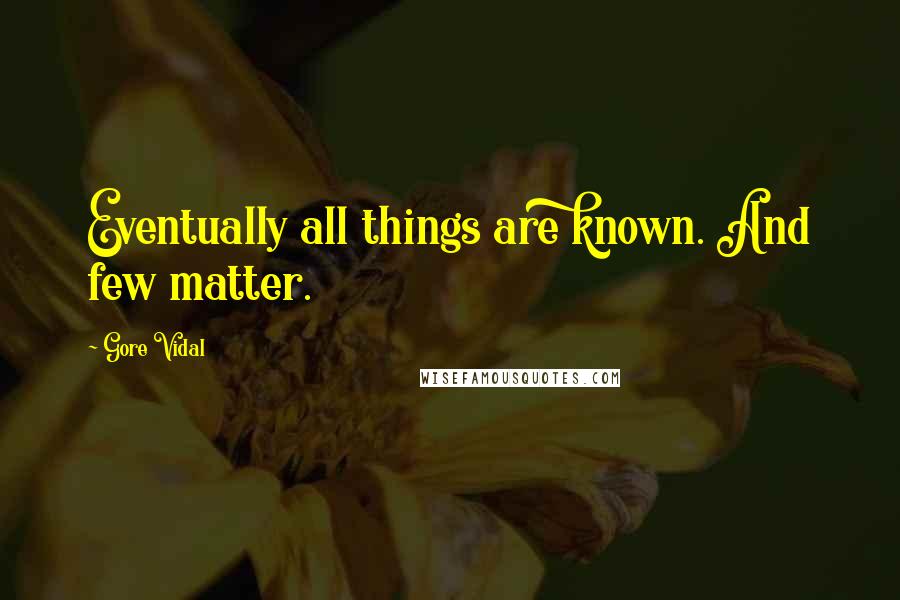 Gore Vidal Quotes: Eventually all things are known. And few matter.