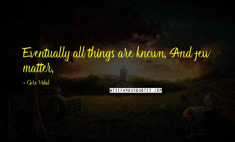 Gore Vidal Quotes: Eventually all things are known. And few matter.