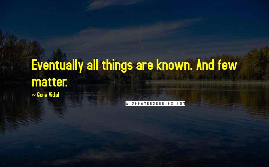 Gore Vidal Quotes: Eventually all things are known. And few matter.