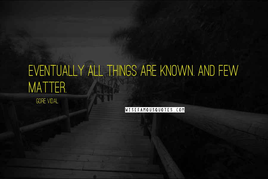 Gore Vidal Quotes: Eventually all things are known. And few matter.