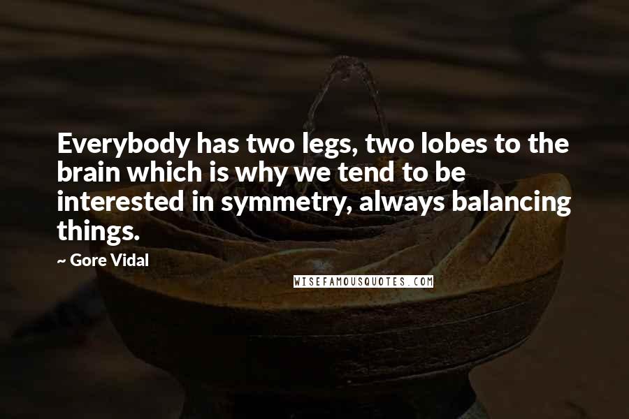 Gore Vidal Quotes: Everybody has two legs, two lobes to the brain which is why we tend to be interested in symmetry, always balancing things.