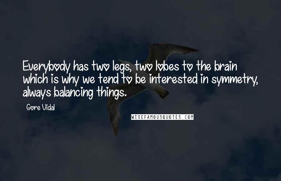 Gore Vidal Quotes: Everybody has two legs, two lobes to the brain which is why we tend to be interested in symmetry, always balancing things.