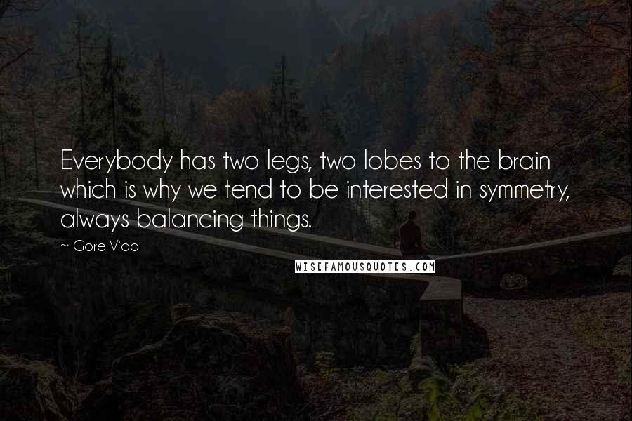 Gore Vidal Quotes: Everybody has two legs, two lobes to the brain which is why we tend to be interested in symmetry, always balancing things.
