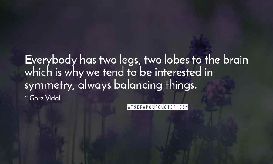 Gore Vidal Quotes: Everybody has two legs, two lobes to the brain which is why we tend to be interested in symmetry, always balancing things.
