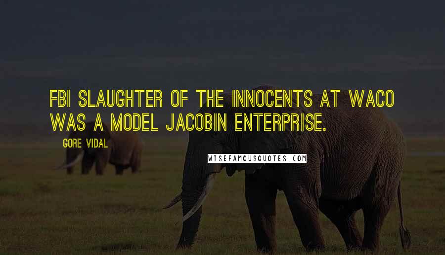 Gore Vidal Quotes: FBI slaughter of the innocents at Waco was a model Jacobin enterprise.