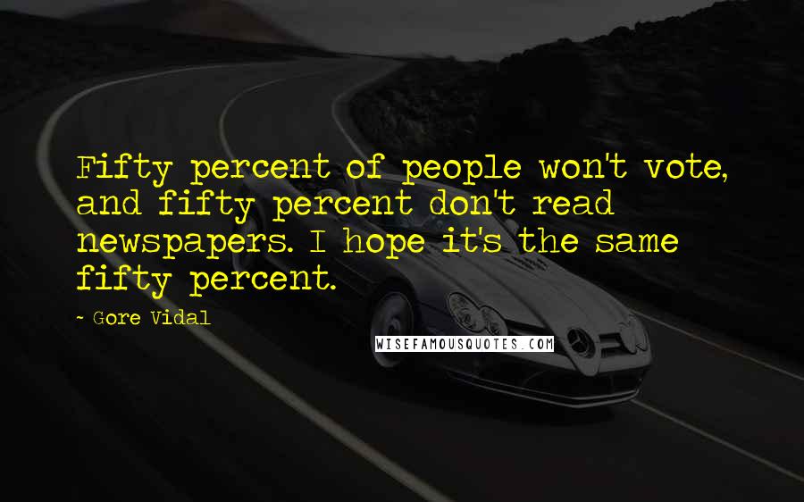 Gore Vidal Quotes: Fifty percent of people won't vote, and fifty percent don't read newspapers. I hope it's the same fifty percent.