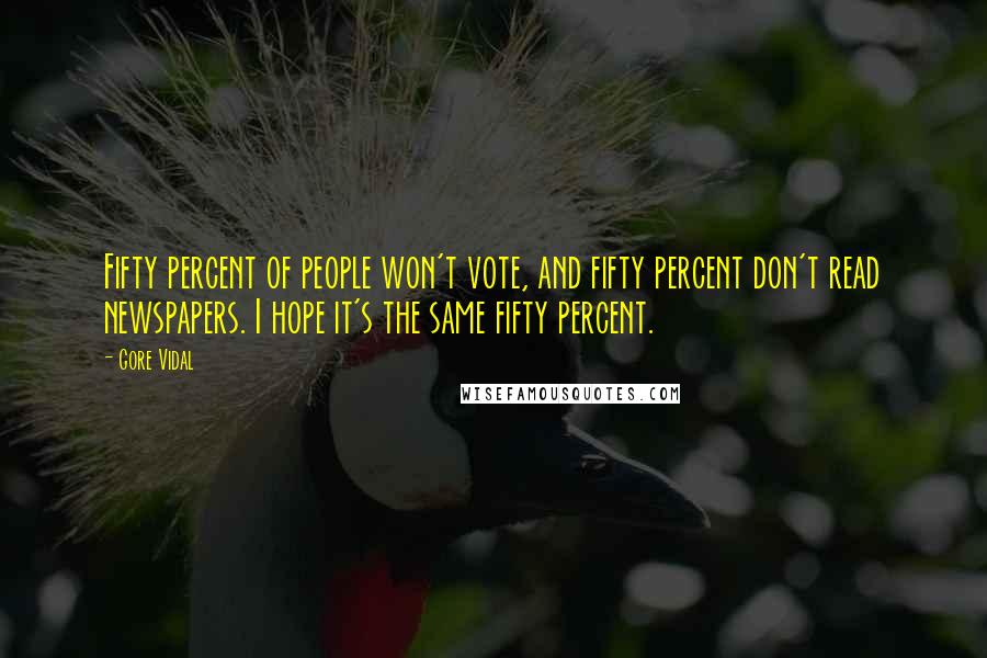 Gore Vidal Quotes: Fifty percent of people won't vote, and fifty percent don't read newspapers. I hope it's the same fifty percent.