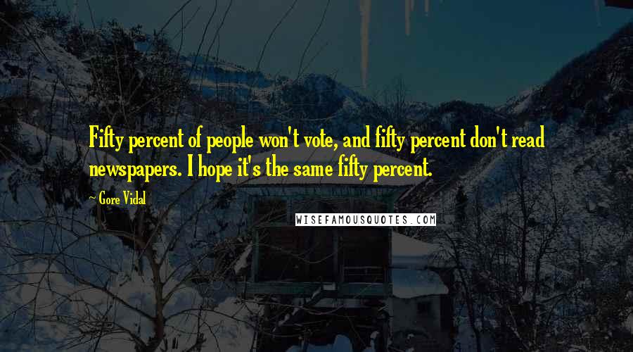 Gore Vidal Quotes: Fifty percent of people won't vote, and fifty percent don't read newspapers. I hope it's the same fifty percent.