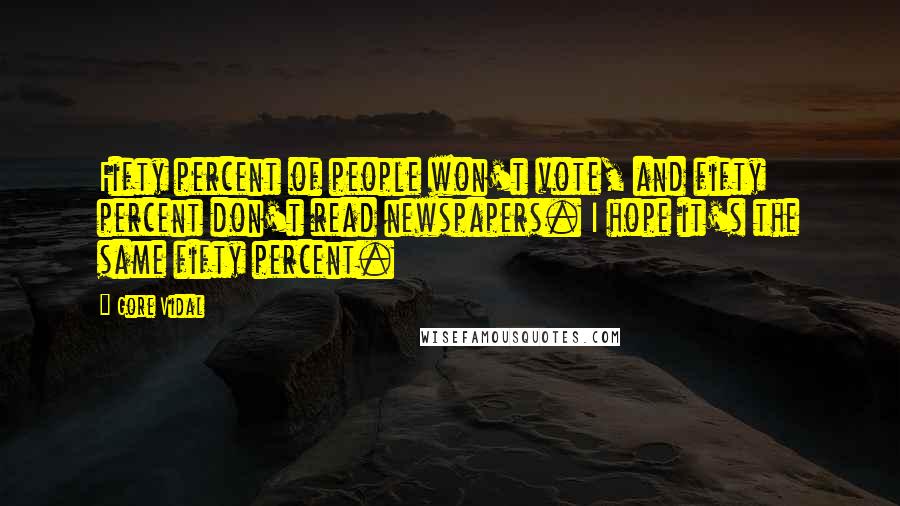 Gore Vidal Quotes: Fifty percent of people won't vote, and fifty percent don't read newspapers. I hope it's the same fifty percent.