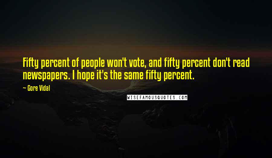 Gore Vidal Quotes: Fifty percent of people won't vote, and fifty percent don't read newspapers. I hope it's the same fifty percent.