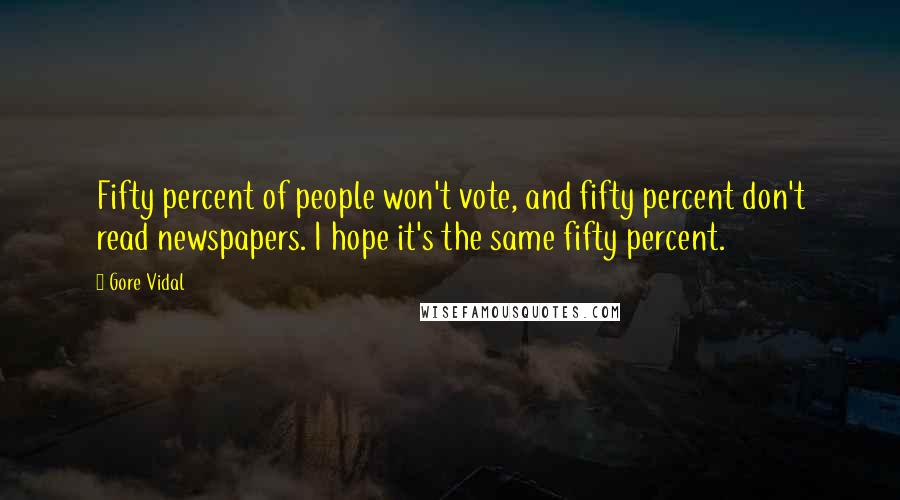 Gore Vidal Quotes: Fifty percent of people won't vote, and fifty percent don't read newspapers. I hope it's the same fifty percent.