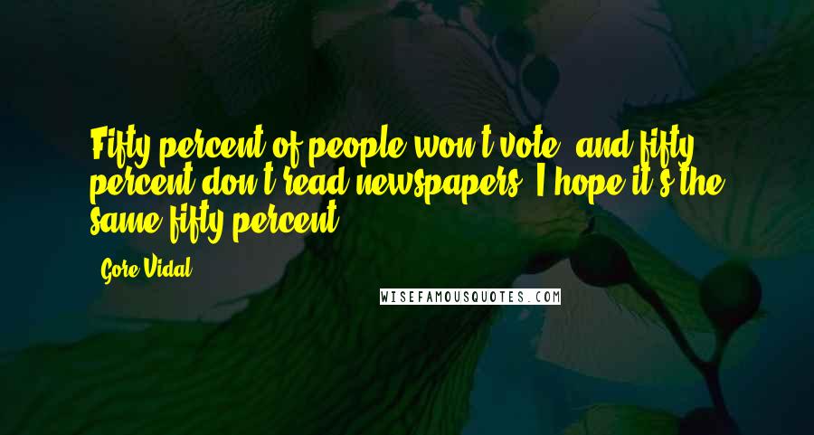 Gore Vidal Quotes: Fifty percent of people won't vote, and fifty percent don't read newspapers. I hope it's the same fifty percent.