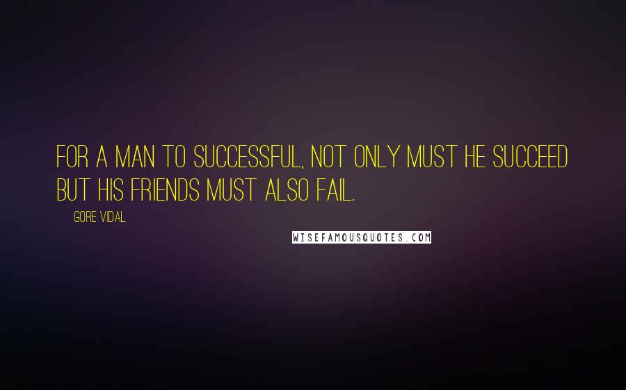 Gore Vidal Quotes: For a man to successful, not only must he succeed but his friends must also fail.